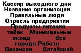 Кассир выходного дня › Название организации ­ Правильные люди › Отрасль предприятия ­ Продукты питания, табак › Минимальный оклад ­ 30 000 - Все города Работа » Вакансии   . Алтайский край,Алейск г.